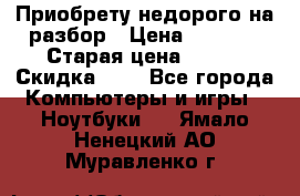 Приобрету недорого на разбор › Цена ­ 1 000 › Старая цена ­ 500 › Скидка ­ 5 - Все города Компьютеры и игры » Ноутбуки   . Ямало-Ненецкий АО,Муравленко г.